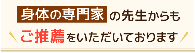 身体の専門家の先生からもご推薦をいただいております