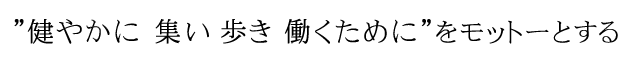 健やかに　集い　歩き　働くためにをモットーとする