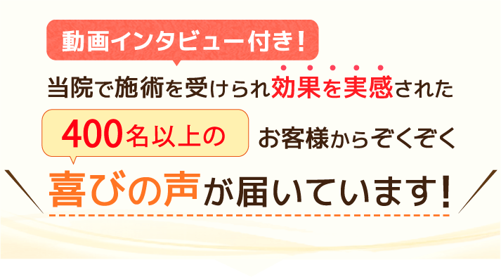 動画インタビュー付き！当院で施術を受けられ効果を実感された200名以上のお客様からぞくぞくお喜びの声が届いています！